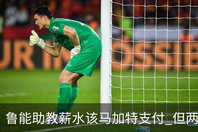 鲁能助教薪水该马加特支付 但两人闹掰后没拿着钱